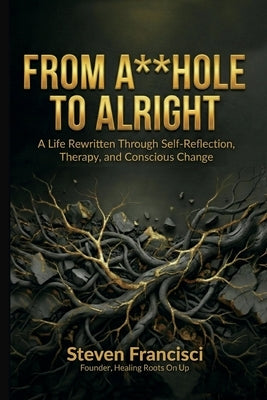 From A**hole To Alright: A Life Rewritten Through Self Reflection, Therapy, and Conscious Change by Francisci, Steven