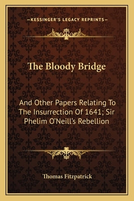 The Bloody Bridge: And Other Papers Relating To The Insurrection Of 1641; Sir Phelim O'Neill's Rebellion by Fitzpatrick, Thomas