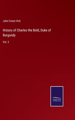 History of Charles the Bold, Duke of Burgundy: Vol. 2 by Kirk, John Foster
