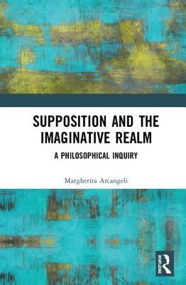 Supposition and the Imaginative Realm: A Philosophical Inquiry by Arcangeli, Margherita