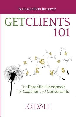 Get Clients 101: The Essential Handbook for Coaches and Consultants by Dale, Jo