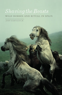 Shaving the Beasts: Wild Horses and Ritual in Spain by Hartigan Jr, John