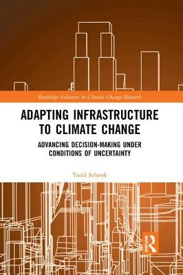 Adapting Infrastructure to Climate Change: Advancing Decision-Making Under Conditions of Uncertainty by Schenk, Todd