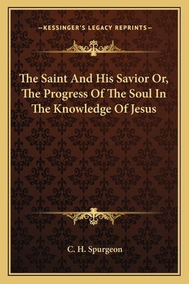 The Saint And His Savior Or, The Progress Of The Soul In The Knowledge Of Jesus by Spurgeon, Charles Haddon