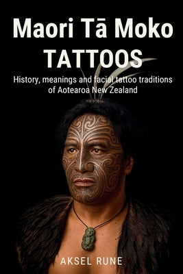 Maori Tā Moko Tattoos: History, meanings and facial tattoo traditions of Aotearoa New Zealand by Rune, Aksel