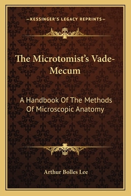 The Microtomist's Vade-Mecum: A Handbook Of The Methods Of Microscopic Anatomy by Lee, Arthur Bolles