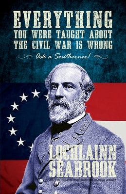 Everything You Were Taught about the Civil War Is Wrong, Ask a Southerner! by Seabrook, Lochlainn