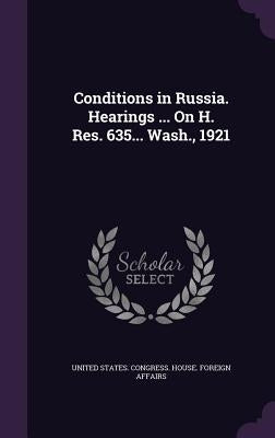 Conditions in Russia. Hearings ... On H. Res. 635... Wash., 1921 by United States Congress House Foreign