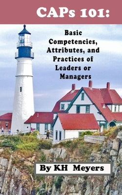 CAPs 101: Basic Competencies, Attributes and Practices of Leaders or Managers by Meyers, Kh