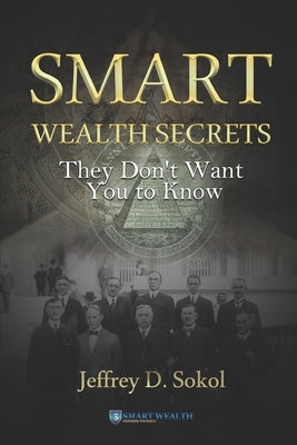 Smart Wealth Secrets: They Don't Want You to Know by Sokol, Jeffrey D.