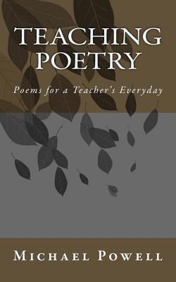 Teaching Poetry: Poems for a Teacher's Everyday by Powell, Michael