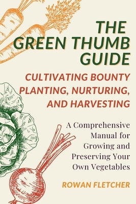 The Green Thumb Guide: Planting, Nurturing, and Harvesting: A Comprehensive Manual for Growing and Preserving Your Own Vegetables by Fletcher, Rowan