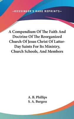 A Compendium Of The Faith And Doctrine Of The Reorganized Church Of Jesus Christ Of Latter-Day Saints For Its Ministry, Church Schools, And Members by Phillips, A. B.