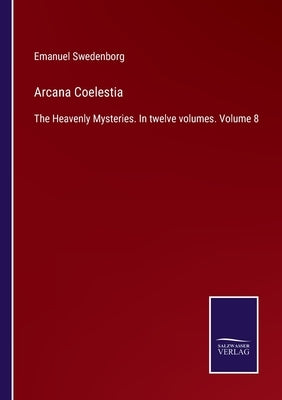 Arcana Coelestia: The Heavenly Mysteries. In twelve volumes. Volume 8 by Swedenborg, Emanuel