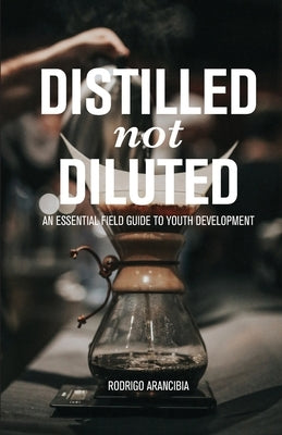 Distilled Not Diluted: An Essential Field Guide to Youth Development by Arancibia, Rodrigo