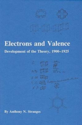 Electrons and Valence: Development of the Theory, 1900-1925 by Stranges, Anthony N.