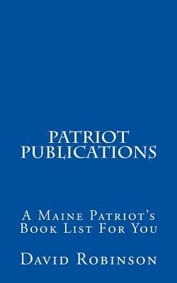 Patriot Publications: A Maine Patriot's Book List For You by Robinson, David E.