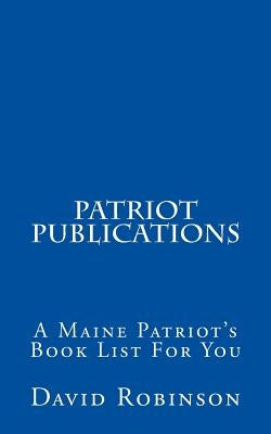 Patriot Publications: A Maine Patriot's Book List For You by Robinson, David E.