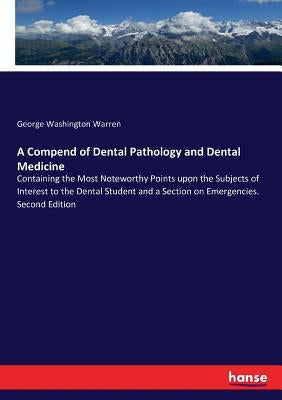 A Compend of Dental Pathology and Dental Medicine: Containing the Most Noteworthy Points upon the Subjects of Interest to the Dental Student and a Sec by Warren, George Washington