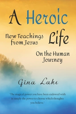 A Heroic Life: New Teachings from Jesus on the Human Journey by Lake, Gina