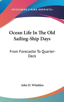 Ocean Life In The Old Sailing-Ship Days: From Forecastle To Quarter-Deck by Whidden, John D.