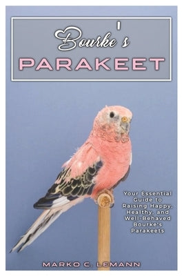 Bourke's Parakeet: Your Essential Guide to Raising Happy, Healthy, and Well-behaved Bourke's Parakeets by C. Lemann, Marko