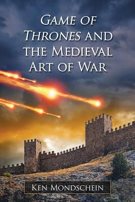 Game of Thrones and the Medieval Art of War by Mondschein, Ken