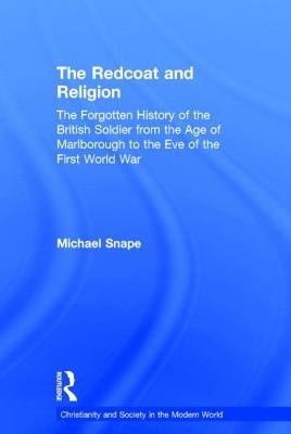 The Redcoat and Religion: The Forgotten History of the British Soldier from the Age of Marlborough to the Eve of the First World War by Snape, Michael