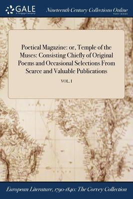 Poetical Magazine: or, Temple of the Muses: Consisting Chiefly of Original Poems and Occasional Selections From Scarce and Valuable Publications; VOL. by Anonymous