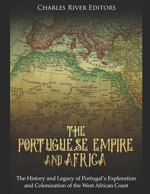 The Portuguese Empire and Africa: The History and Legacy of Portugal's Exploration and Colonization of the West African Coast by Charles River Editors