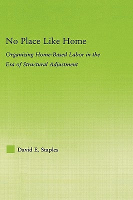 No Place Like Home: Organizing Home-Based Labor in the Era of Structural Adjustment by Staples, David