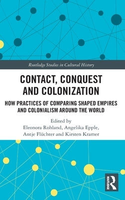 Contact, Conquest and Colonization: How Practices of Comparing Shaped Empires and Colonialism Around the World by Rohland, Eleonora