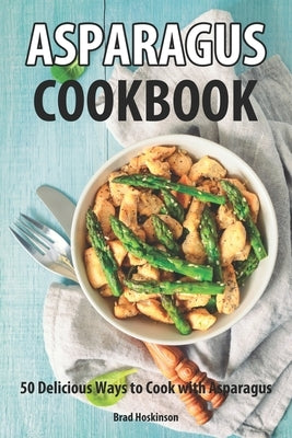 Asparagus Cookbook: 50 Delicious Ways to Cook With Asparagus by Hoskinson, Brad