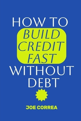 How to Build Credit Fast Without Debt: Step-by-Step Guide to Boost Your Credit Score Fast Using Rent, Utilities, and Secured Cards-No Loans, No Intere by Correa, Joe