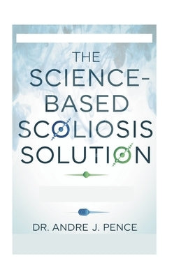 The Science-Based Scoliosis Solution: Effective Strategies for Treatment and Pain Relief by Pence, Andre J.