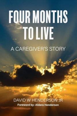 Four Months To Live: A Caregiver's Story by Henderson, Aldara