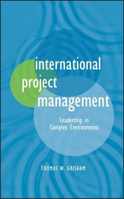 International Project Management: Leadership in Complex Environments by Grisham, Thomas W.