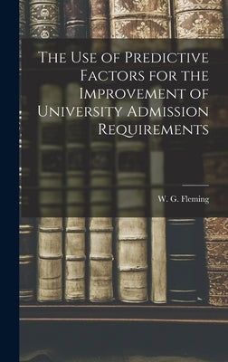 The Use of Predictive Factors for the Improvement of University Admission Requirements by Fleming, W. G. (William Gerald) 1924