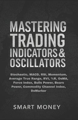 Mastering Trading Indicators & Oscillators: Stochastic, MACD, RSI, Momentum, Average True Range, RVI, %R, OsMA, Force Index, Bulls Power, Bears Power, by Money, Smart