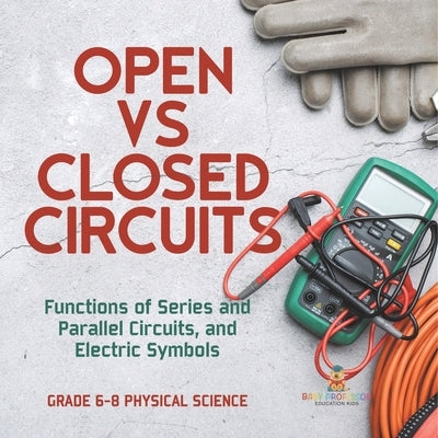 Open vs Closed Circuits Functions of Series and Parallel Circuits, and Electric Symbols Grade 6-8 Physical Science by Baby Professor
