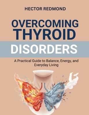 Overcoming Thyroid Disorders: A Practical Guide to Balance, Energy, and Everyday Living by Redmond, Hector