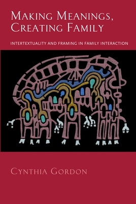 Making Meanings, Creating Family: Intertextuality and Framing in Family Interaction by Gordon, Cynthia
