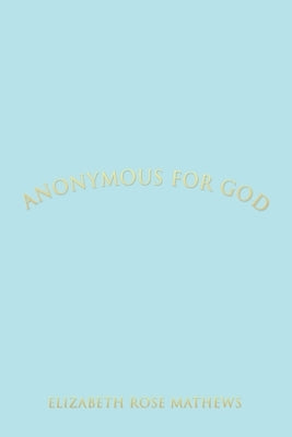 ANONYMOUS for GOD by Mathews, Elizabeth Rose
