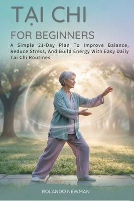 Tai CHI for Beginners: A Simple 21-Day Plan To Improve Balance, Reduce Stress, And Build Energy With Easy Daily Tai Chi Routines by Newman, Rolando