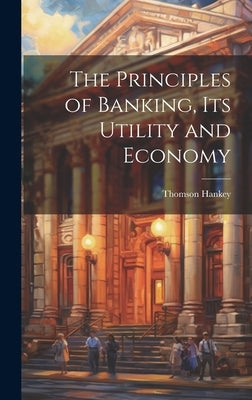 The Principles of Banking, its Utility and Economy by Hankey, Thomson