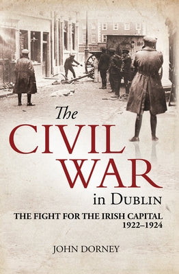 The Civil War in Dublin: The Fight for the Irish Capital, 1922-1924 by Dorney, John
