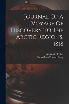 Journal Of A Voyage Of Discovery To The Arctic Regions, 1818 by Sir William Edward Parry