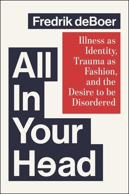 All in Your Head: Illness as Identity, Trauma as Fashion, and the Desire to Be Disordered by DeBoer, Fredrik