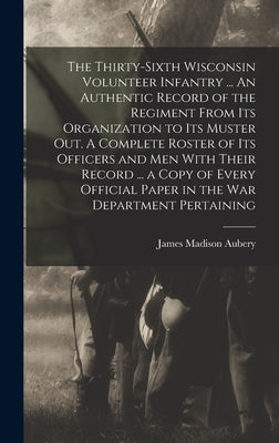 The Thirty-sixth Wisconsin Volunteer Infantry ... An Authentic Record of the Regiment From its Organization to its Muster out. A Complete Roster of it by Aubery, James Madison