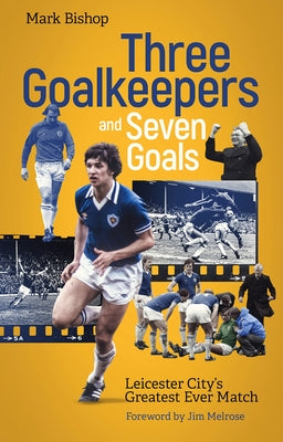 Three Goalkeepers and Seven Goals: Leicester City's Greatest Ever Match by Bishop, Mark